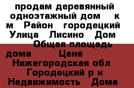 продам деревянный,одноэтажный дом 35 к.м › Район ­ городецкий › Улица ­ Лисино › Дом ­ 25 › Общая площадь дома ­ 35 › Цена ­ 800 000 - Нижегородская обл., Городецкий р-н Недвижимость » Дома, коттеджи, дачи продажа   . Нижегородская обл.